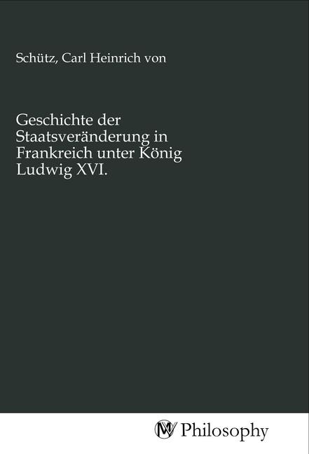 Produktbild Geschichte der Staatsveränderung in Frankreich unter König Ludwig XVI. (Carl Heinrich von Schütz, 2020)