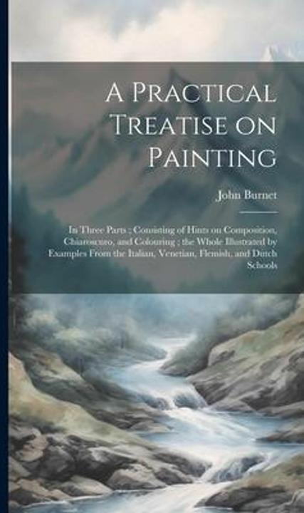 Produktbild A Practical Treatise on Painting: In Three Parts- Consisting of Hints on Composition, Chiaroscu (Englisch, John Burnet)