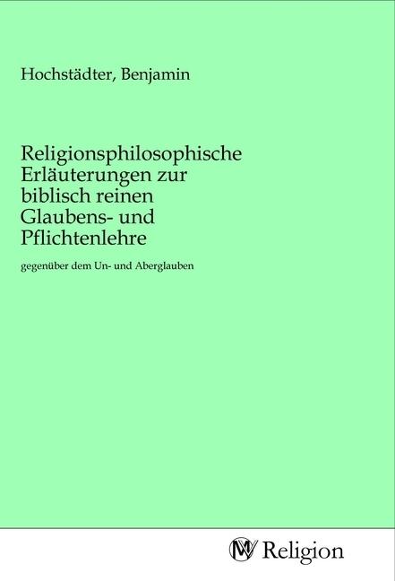 Produktbild Religionsphilosophische Erläuterungen zur biblisch reinen Glaubens- und Pflichtenlehre (Benjamin Hochstädter, 2020)