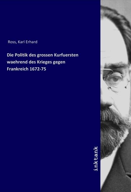 Image du produit Die Politik des grossen Kurfuersten waehrend des Krieges gegen Frankreich 1672-75 (Karl Erhard Ross, 2019)